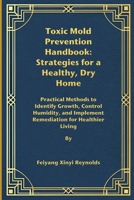 Toxic Mold Prevention Handbook: Strategies for a Healthy, Dry Home: Practical Methods to Identify Growth, Control Humidity, and Implement Remediation for Healthier Living B0FQJSPM3S Book Cover