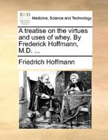A treatise on the virtues and uses of whey. By Frederick Hoffmann, M.D. ... 1170632386 Book Cover