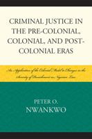 Criminal Justice in the Pre-Colonial, Colonial, and Post-Colonial Eras: An Application of the Colonial Model to Changes in the Severity of Punishment in Nigerian Law 0761846468 Book Cover