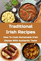 Traditional Irish Recipes: How To Cook Homemade Irish Dishes With Authentic Taste B09TF2258K Book Cover