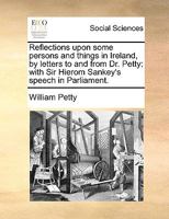 Reflections upon some persons and things in Ireland, by letters to and from Dr. Petty: with Sir Hierom Sankey's speech in Parliament. 1140833634 Book Cover