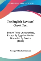 The English Revisers' Greek Text: Shown To Be Unauthorized, Except By Egyptian Copies Discarded By Greeks 1437283624 Book Cover