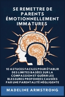 Se Remettre De Parents Émotionnellement Immatures: 10 Astuces Faciles pour Établir des Limites Basées sur la Compassion et Guérir les Blessures ... Négligence Et la Parentalité (French Edition) B0GPJ7D89H Book Cover