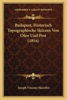 Budapest: Historisch-Topographische Skizzen Von Ofen Und Pest Und Deren Umgebungen. 1120168171 Book Cover