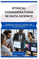 ETHICAL CONSIDERATIONS IN DATA SCIENCE: Addressing privacy, fairness, and transparency concerns in the practice of data science B0F74NCWPF Book Cover