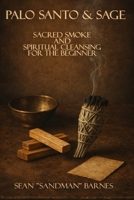 Palo Santo & Sage: Sacred Smoke & Spiritual Cleansing for the Beginner B0GTSN7Z91 Book Cover