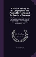 A Succint History of the Geographical and Political Revolutions of the Empire of Germany: Or the Principal States Which Composed the Empire of ... with Some Account of the Genealogies of the 1145827934 Book Cover