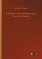 Lectures On the Philosophy and Practice of Slavery: As Exhibited in the Institution of Domestic Slavery in the United States; With the Duties of Masters and Slaves 1480069728 Book Cover