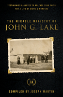 The Miracle Ministry of John G. Lake: Testimonies and Quotes to Release Your Faith for a Life of Signs and Wonders 1667502344 Book Cover