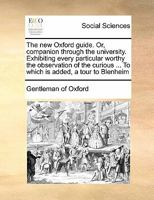 The new Oxford guide: or, companion through the University. Exhibiting every particular worthy the observation of the curious To which is added, a ... Ditchley, Heythrop, Nuneham, and Stow, 1171411278 Book Cover