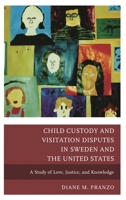 Child Custody and Visitation Disputes in Sweden and the United States: A Study of Love, Justice, and Knowledge 0739171348 Book Cover