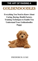 The Art of Raising a Goldendoodles: Everything You Need to Know About Caring, Buying, Health Factors, Training Techniques to Enable You Understand Your Goldendoodles Puppy B08R97W26C Book Cover