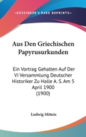 Aus Den Griechischen Papyrusurkunden: Ein Vortrag Gehalten Auf Der Vi Versammlung Deutscher Historiker Zu Halle A. S. Am 5 April 1900 (1900) 1160307997 Book Cover