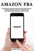 Amazon FBA: The Easiest Way to Make Money Online from Home with a Thriving E-Commerce Business, Promote Your Unique Brand with Social Media Marketing and Enjoy Your Passive Income B087S82F29 Book Cover