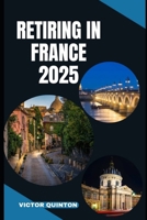 RETIRING IN FRANCE 2025: Embrace the Good Life: Your Roadmap to a Fulfilling Retirement in France B0FCN2PW7S Book Cover