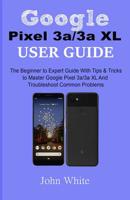 Google Pixel 3a/3a XL Users Guide: The Beginner to Expert Guide with Tips and Tricks to Master Google Pixel 3a/3a XL and Troubleshoot Common Problems 1077620861 Book Cover