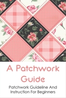 A Patchwork Guide: Patchwork Guideline And Instruction For Beginners: Patchwork Ideas For Beginners B098RWK6ZY Book Cover