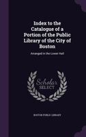 Index to the Catalogue of a Portion of the Public Library of the City of Boston, Arranged in the Lower Hall; 1858 9354027768 Book Cover