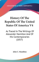 History Of The Republic Of The United States Of America V4: As Traced In The Writings Of Alexander Hamilton And Of His Contemporaries 0548647569 Book Cover