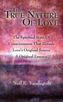 The True Nature Of Love: The Spiritual State Of Consciousness That Reveals Love's Original Source & Original Essence 1425974546 Book Cover