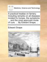A practical treatise on farriery. Including remarks on all diseases incident to horses, the symptoms ... and the most approved mode of cure. ... By Edward Snape, ... 1014103037 Book Cover