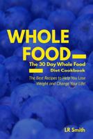Whole Food: The 30 Day Whole Food Diet Cookbook: The Best Recipes to Help You Lose Weight and Change Your Life! 1530803144 Book Cover