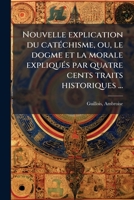 Nouvelle explication du catéchisme, ou, le dogme et la morale expliqués par quatre cents traits historiques ... 1172444102 Book Cover