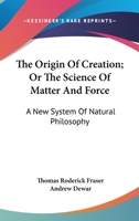 The Origin of Creation; or, The Science of Matter and Force, a new System of Natural Philosophy 3337035973 Book Cover