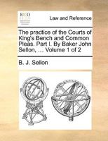 The practice of the Courts of King's Bench and Common Pleas. Part I. By Baker John Sellon, ... Volume 1 of 2 1140875639 Book Cover