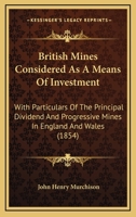 British Mines Considered As A Means Of Investment: With Particulars Of The Principal Dividend And Progressive Mines In England And Wales 1436793173 Book Cover