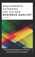 REQUIREMENTS GATHERING FOR THE NEW BUSINESS ANALYST: The Simplified Beginners Guide to Business Systems Analysis 152045029X Book Cover