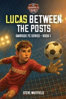 LUCAS BETWEEN THE POSTS: Oakridge FC Series - Book 1 1970440082 Book Cover