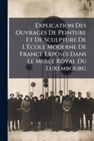 Explication Des Ouvrages De Peinture Et De Sculpture De L'École Moderne De France Exposés Dans Le Musée Royal Du Luxembourg: Destiné Aux Artistes Vivants 1141591081 Book Cover