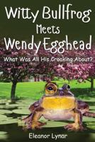 Witty Bullfrog Meets Wendy Egghead: What was his croaking all about? 1542424305 Book Cover