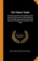 The Tailors' Guide: Containing Systems of Draughting Frock and Sack Coats, Pants, Vests and Shirts, With Valuable Improvements, Warranted Superior to Anything Ever Offered to the Trade 1017208042 Book Cover