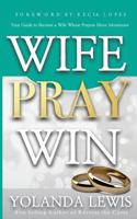 Wife. Pray. Win.: Your Guide to Become a Wife Whose Prayers Move Mountains 0998935174 Book Cover
