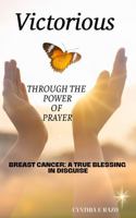 Victorious Through the Power of Prayer: Breast Cancer- A True Blessing in Disguise 1968083006 Book Cover