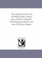 The complete poetical works of William Collins, Thomas Gray, and Oliver Goldsmith. With biographical sketches and notes. Ed. by Epes Sargent. 1015208762 Book Cover