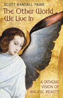 The Other World We Live In: A Catholic Vision of Angelic Reality 1621387801 Book Cover