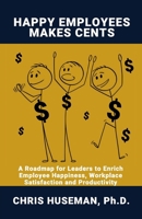 Happy Employees Make Cents: A Roadmap for Leaders to Enrich Employee Happiness, Workplace Satisfaction and Productivity B0GFD6XGF6 Book Cover