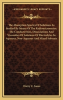 The Absorption Spectra of Solutions as Studied by Means of the Radiomicrometer. the Conductivities, Dissociations, and Viscosities of Solutions of Electrolytes in Aqueous, Non-Aqueous, and Mixed Solve 0548413312 Book Cover