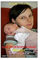 GASTROESOPHAGEAL REFLUX IN CHILDREN: HOW TO UNDERSTAND IT, HOW TO TREAT IT (THE PRACRTICAL GUIDES OF DR ROBERTO ALBANI) 108969816X Book Cover
