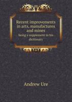 Recent Improvements in Arts, Manufactures, and Mines: Being a Supplement to His Dictionary 1014650305 Book Cover