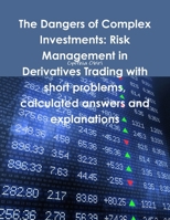 The dangers of complex investments: risk management in derivatives trading with short problems, calculated answers and explanations 1291269274 Book Cover
