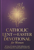 CATHOLIC LENT AND EASTER DEVOTIONAL FOR WOMEN: 40 Days of Scripture, Daily Reflection, and Guided Prayer for a Spiritually Fruitful Lent B0GR4PXVKV Book Cover