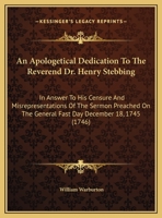 An Apologetical Dedication to the Reverend Dr. Henry Stebbing: In Answer to His Censure ... of the Sermon Preached on the General Fast Day ... December 18, 1745 1356256074 Book Cover