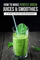 How To Make Perfect Green Juices & Smoothies: A Simple Guide For Beginners: What Are The Best Green Vegetables To Juice? B09B2CJ8YR Book Cover