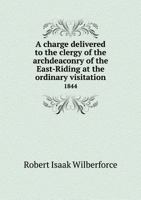 A charge delivered to the clergy of the archdeaconry of the East-Riding: at the ordinary visitation, 1844 1241045860 Book Cover