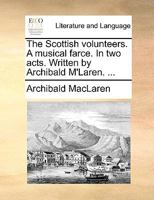 The Scottish volunteers. A musical farce. In two acts. Written by Archibald M'Laren. ... 1170018297 Book Cover