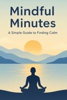 Mindful Minutes: A Simple Guide to Finding Calm B0FSZWCZ36 Book Cover
